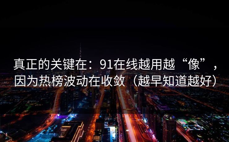 真正的关键在：91在线越用越“像”，因为热榜波动在收敛（越早知道越好）
