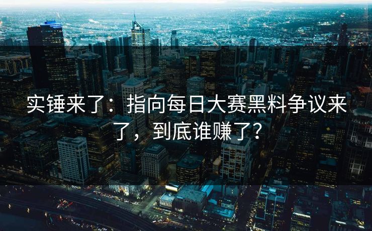 实锤来了：指向每日大赛黑料争议来了，到底谁赚了？