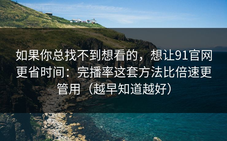 详细阅读:如果你总找不到想看的,想让91官网更省时间:完播率这套方法比倍速更管用(越早知道越好) 如果你总找不到想看的,想让91官网更省时间:完播率这套方法比倍速更管用(越早知道越好)