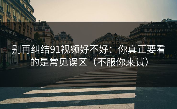 别再纠结91视频好不好：你真正要看的是常见误区（不服你来试）