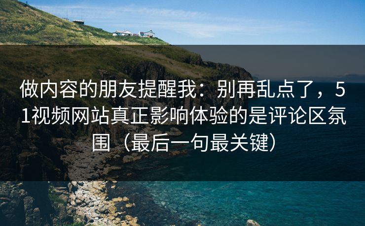 做内容的朋友提醒我：别再乱点了，51视频网站真正影响体验的是评论区氛围（最后一句最关键）