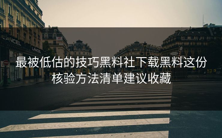 最被低估的技巧黑料社下载黑料这份核验方法清单建议收藏
