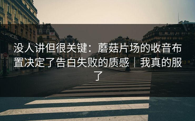 没人讲但很关键：蘑菇片场的收音布置决定了告白失败的质感｜我真的服了