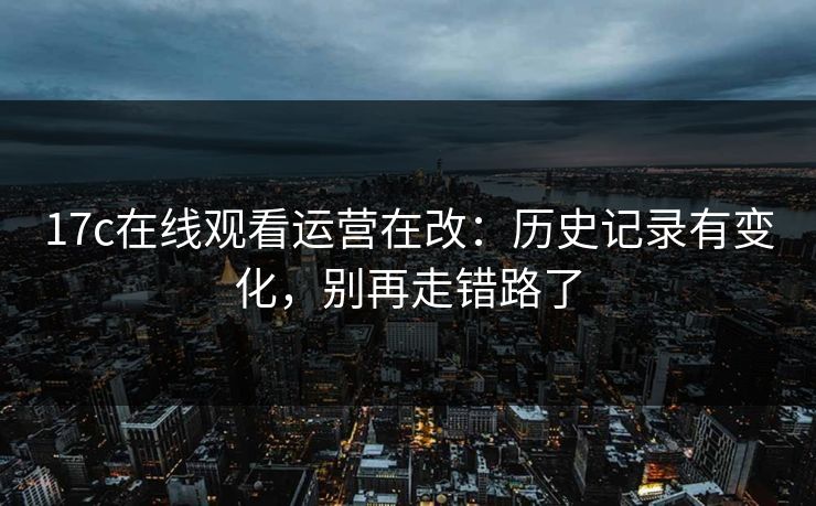 17c在线观看运营在改：历史记录有变化，别再走错路了