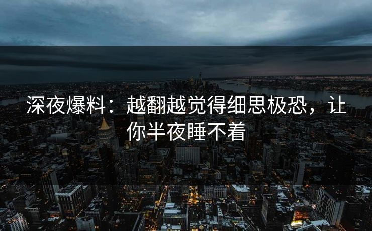 深夜爆料:越翻越觉得细思极恐,让你半夜睡不着 深夜爆料:越翻越觉得细思极恐,让你半夜睡不着