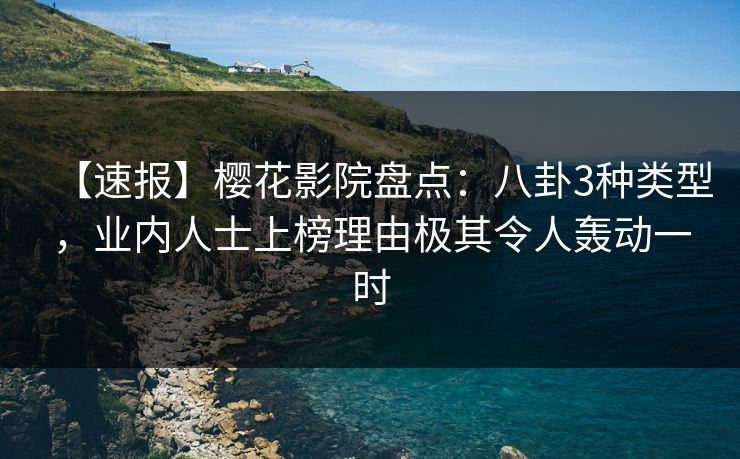 【速报】樱花影院盘点：八卦3种类型，业内人士上榜理由极其令人轰动一时