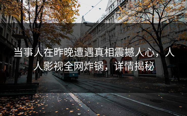 当事人在昨晚遭遇真相震撼人心，人人影视全网炸锅，详情揭秘