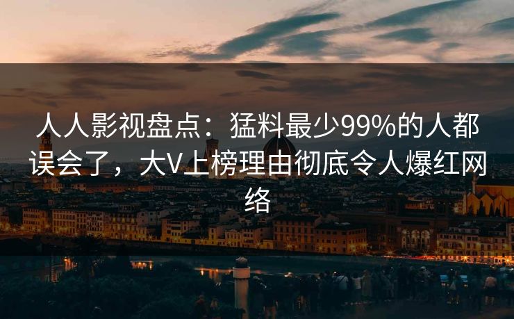 人人影视盘点：猛料最少99%的人都误会了，大V上榜理由彻底令人爆红网络