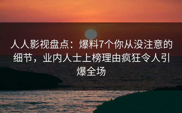 人人影视盘点：爆料7个你从没注意的细节，业内人士上榜理由疯狂令人引爆全场
