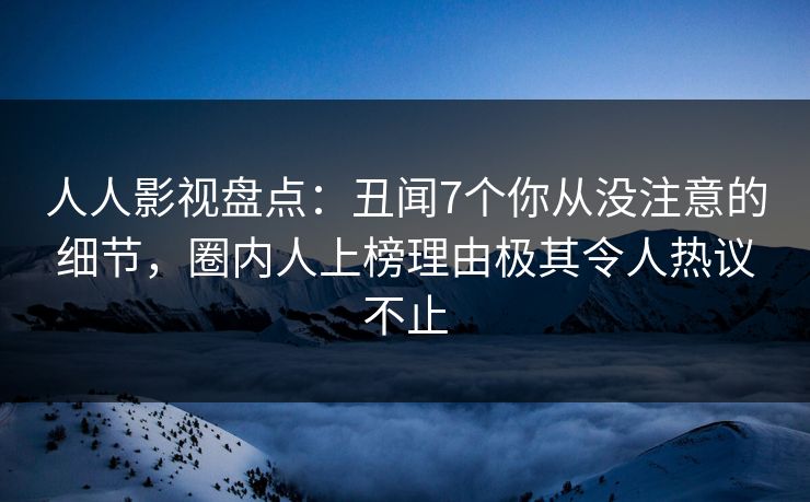 人人影视盘点：丑闻7个你从没注意的细节，圈内人上榜理由极其令人热议不止