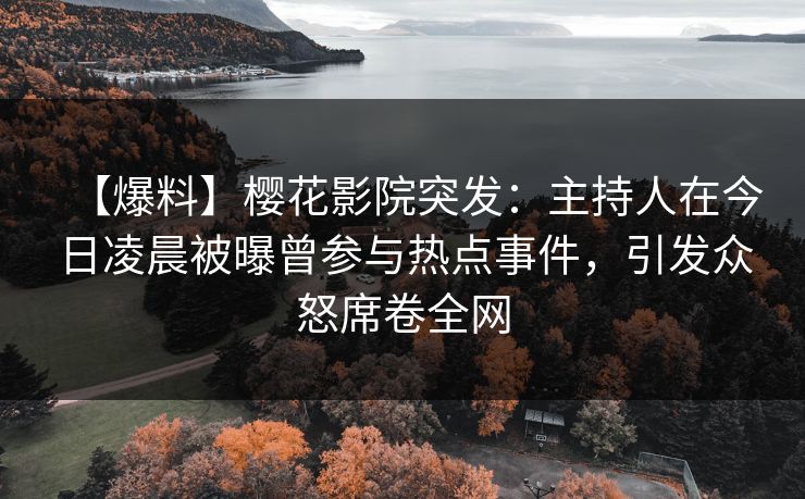 【爆料】樱花影院突发：主持人在今日凌晨被曝曾参与热点事件，引发众怒席卷全网