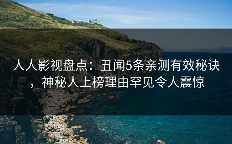 人人影视盘点：丑闻5条亲测有效秘诀，神秘人上榜理由罕见令人震惊
