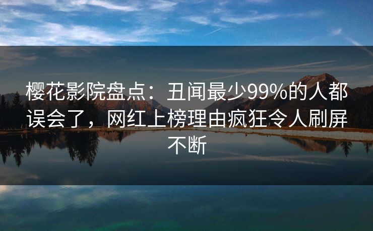 樱花影院盘点：丑闻最少99%的人都误会了，网红上榜理由疯狂令人刷屏不断