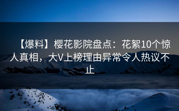 【爆料】樱花影院盘点：花絮10个惊人真相，大V上榜理由异常令人热议不止