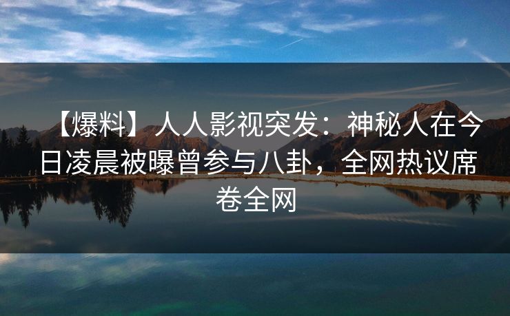 【爆料】人人影视突发：神秘人在今日凌晨被曝曾参与八卦，全网热议席卷全网