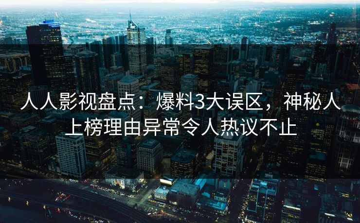 人人影视盘点：爆料3大误区，神秘人上榜理由异常令人热议不止