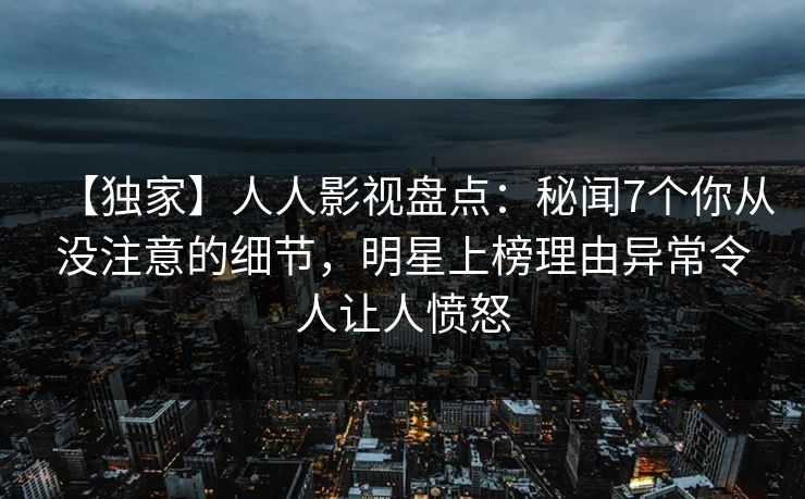 【独家】人人影视盘点：秘闻7个你从没注意的细节，明星上榜理由异常令人让人愤怒