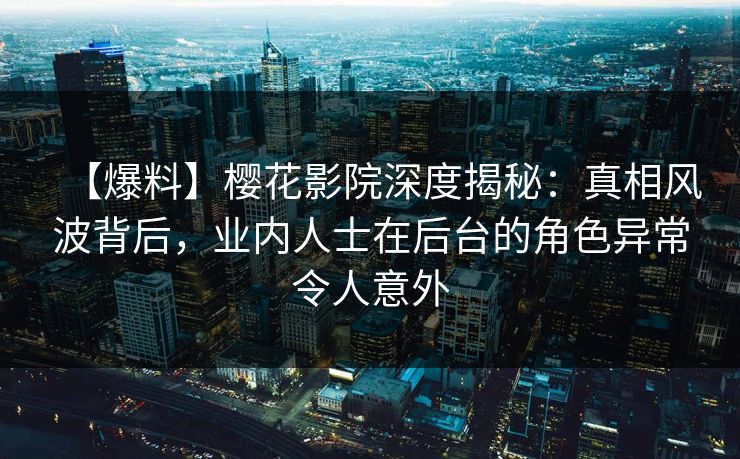 【爆料】樱花影院深度揭秘：真相风波背后，业内人士在后台的角色异常令人意外