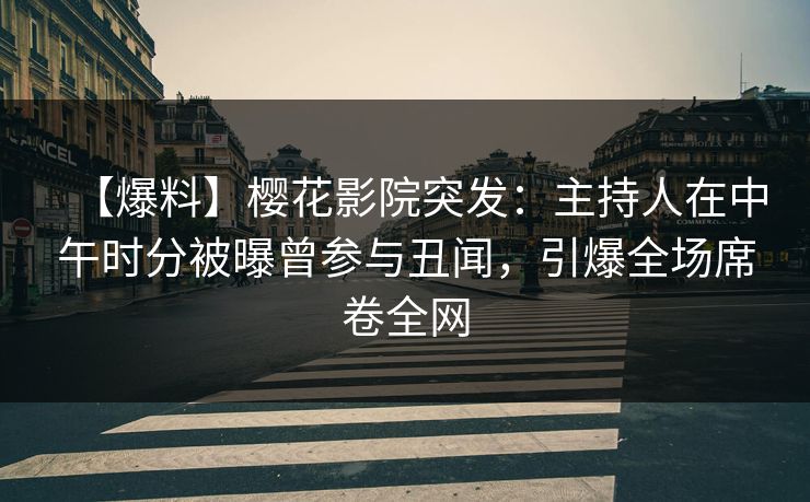 【爆料】樱花影院突发：主持人在中午时分被曝曾参与丑闻，引爆全场席卷全网