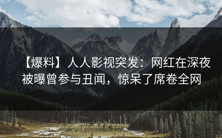 【爆料】人人影视突发：网红在深夜被曝曾参与丑闻，惊呆了席卷全网