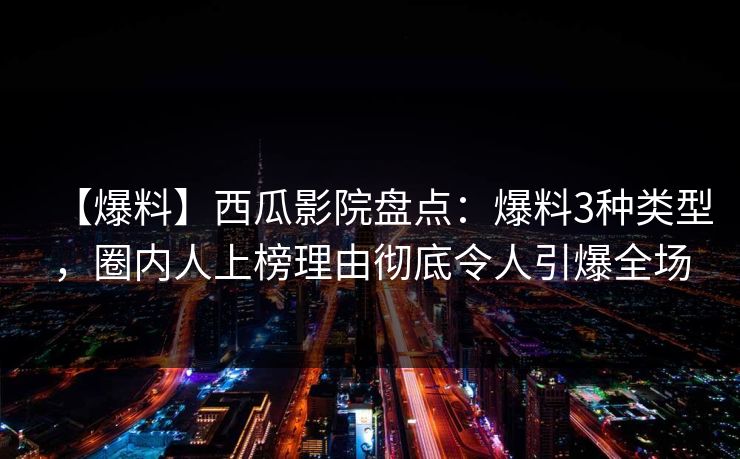 【爆料】西瓜影院盘点：爆料3种类型，圈内人上榜理由彻底令人引爆全场