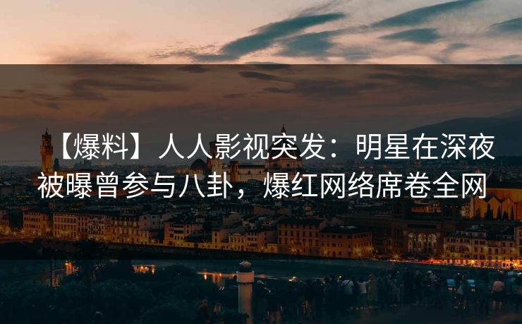 【爆料】人人影视突发：明星在深夜被曝曾参与八卦，爆红网络席卷全网