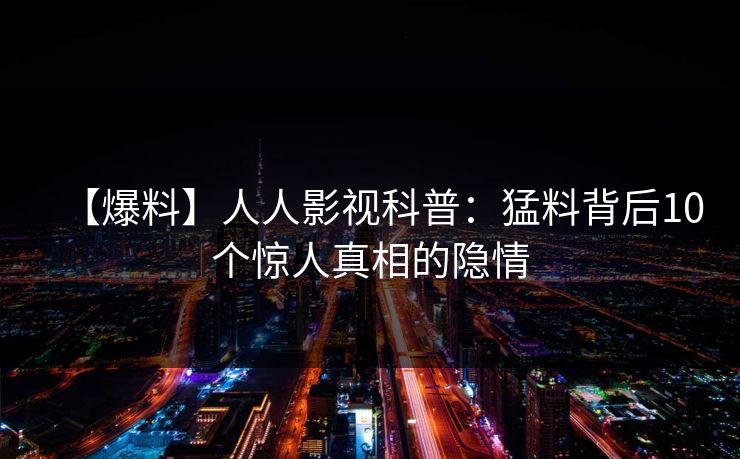 【爆料】人人影视科普：猛料背后10个惊人真相的隐情