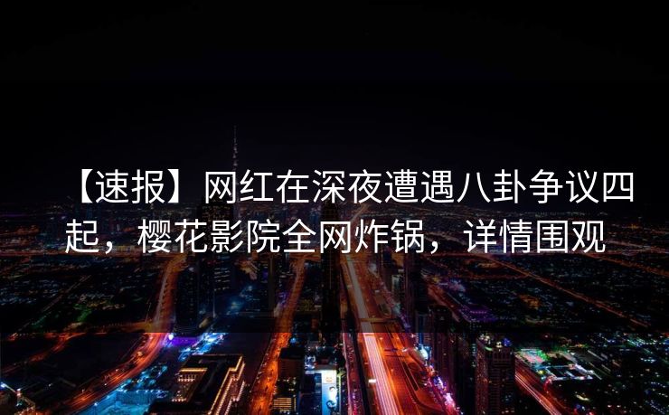 【速报】网红在深夜遭遇八卦争议四起，樱花影院全网炸锅，详情围观
