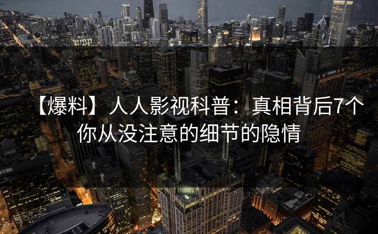 【爆料】人人影视科普：真相背后7个你从没注意的细节的隐情