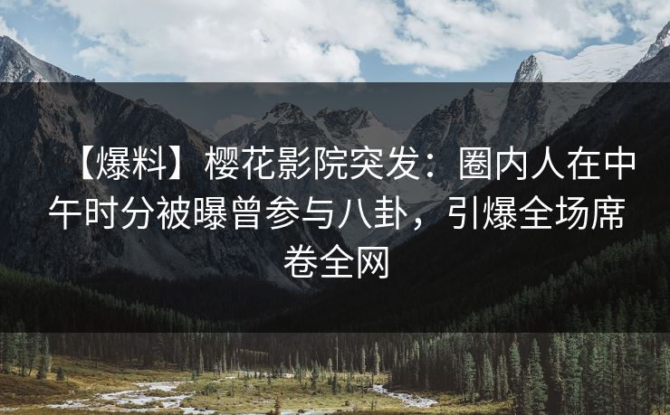【爆料】樱花影院突发：圈内人在中午时分被曝曾参与八卦，引爆全场席卷全网