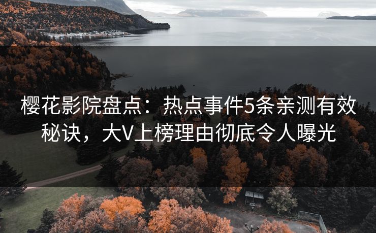 樱花影院盘点:热点事件5条亲测有效秘诀,大V上榜理由彻底令人曝光 樱花影院盘点:热点事件5条亲测有效秘诀,大V上榜理由彻底令人曝光