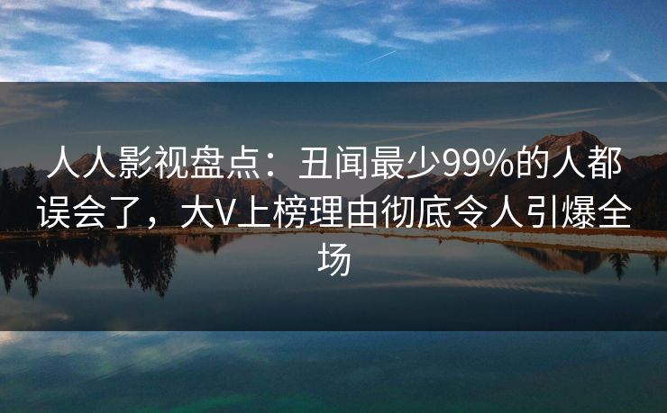 人人影视盘点：丑闻最少99%的人都误会了，大V上榜理由彻底令人引爆全场