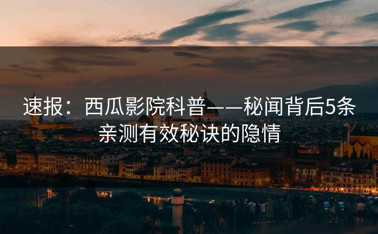 速报：西瓜影院科普——秘闻背后5条亲测有效秘诀的隐情