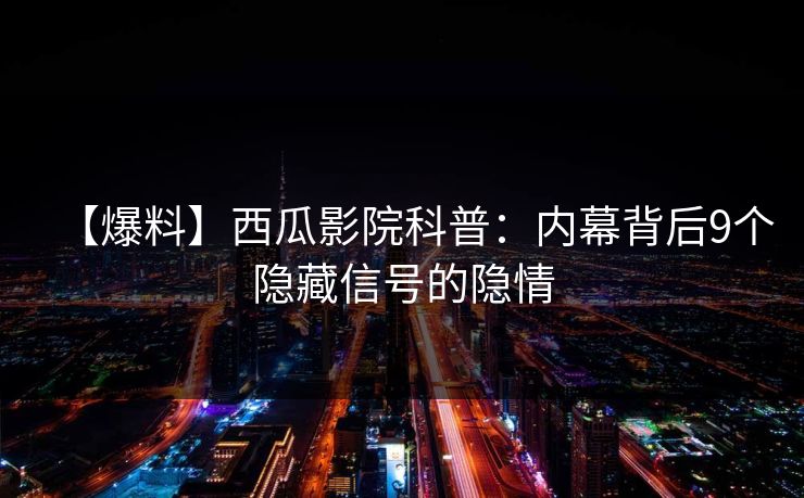 【爆料】西瓜影院科普：内幕背后9个隐藏信号的隐情