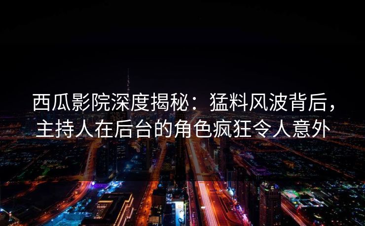 西瓜影院深度揭秘：猛料风波背后，主持人在后台的角色疯狂令人意外