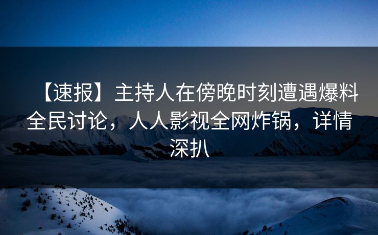 【速报】主持人在傍晚时刻遭遇爆料全民讨论，人人影视全网炸锅，详情深扒