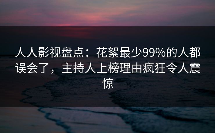 人人影视盘点：花絮最少99%的人都误会了，主持人上榜理由疯狂令人震惊