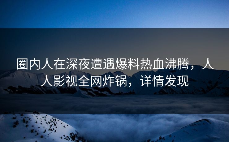 圈内人在深夜遭遇爆料热血沸腾，人人影视全网炸锅，详情发现