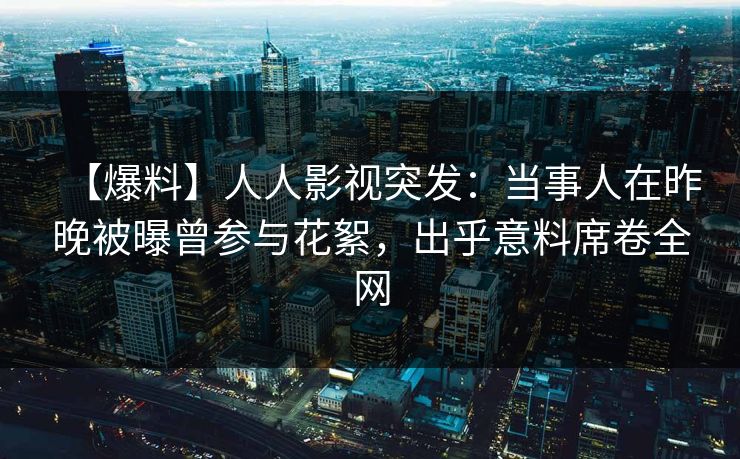 【爆料】人人影视突发：当事人在昨晚被曝曾参与花絮，出乎意料席卷全网