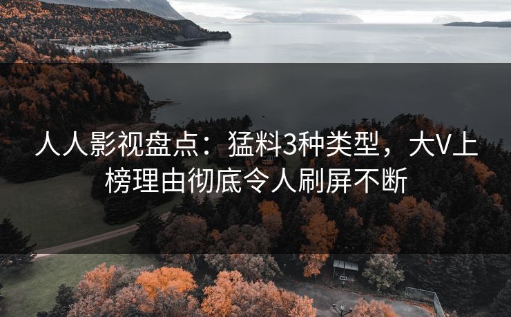 人人影视盘点：猛料3种类型，大V上榜理由彻底令人刷屏不断