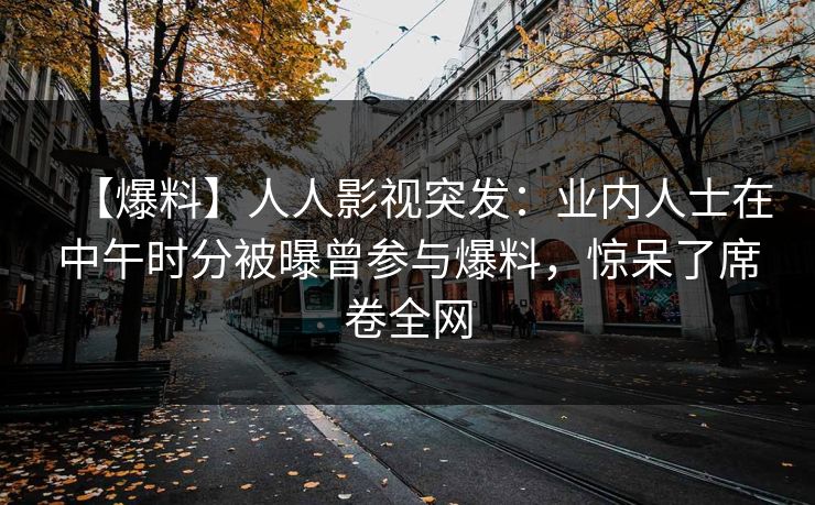 【爆料】人人影视突发：业内人士在中午时分被曝曾参与爆料，惊呆了席卷全网