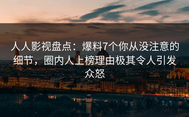 人人影视盘点：爆料7个你从没注意的细节，圈内人上榜理由极其令人引发众怒