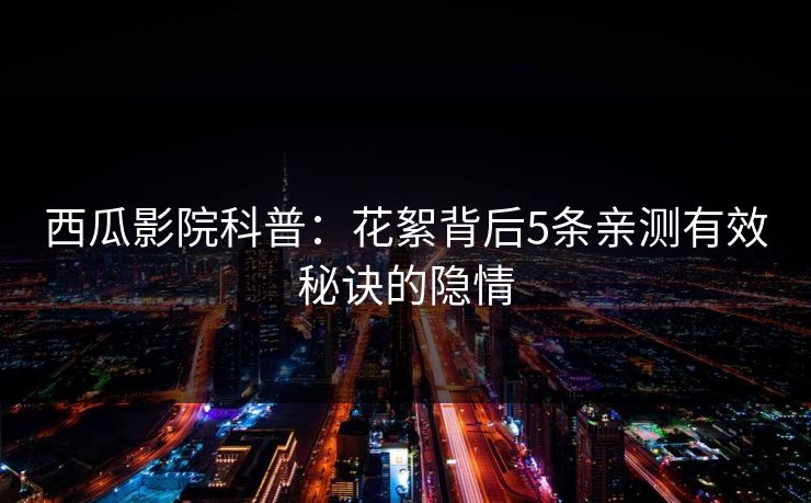 西瓜影院科普：花絮背后5条亲测有效秘诀的隐情