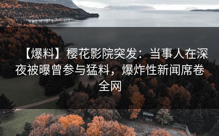 【爆料】樱花影院突发：当事人在深夜被曝曾参与猛料，爆炸性新闻席卷全网