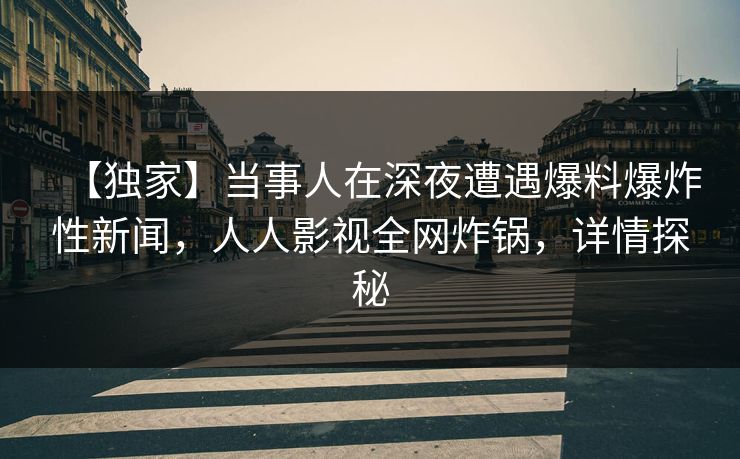 【独家】当事人在深夜遭遇爆料爆炸性新闻，人人影视全网炸锅，详情探秘