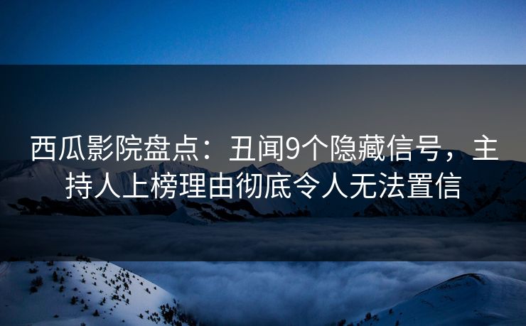 西瓜影院盘点:丑闻9个隐藏信号,主持人上榜理由彻底令人无法置信